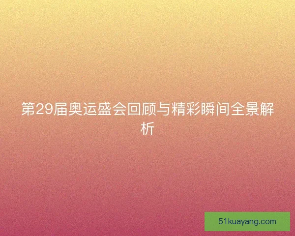第29届奥运盛会回顾与精彩瞬间全景解析