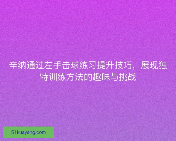 辛纳通过左手击球练习提升技巧，展现独特训练方法的趣味与挑战