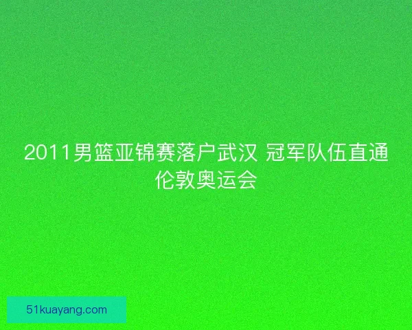 2011男篮亚锦赛落户武汉 冠军队伍直通伦敦奥运会