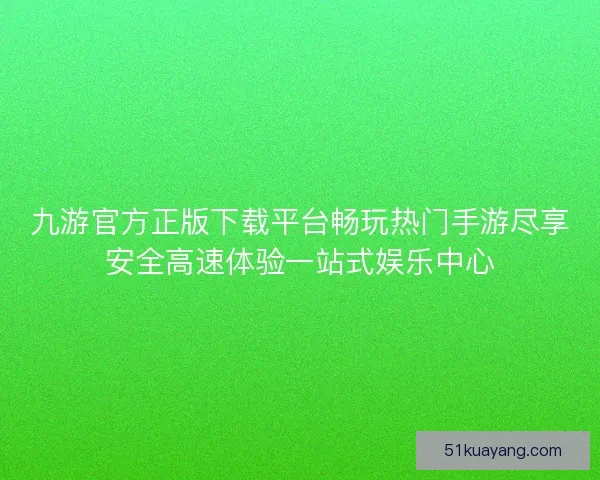 九游官方正版下载平台畅玩热门手游尽享安全高速体验一站式娱乐中心